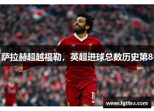 萨拉赫超越福勒，英超进球总数历史第8